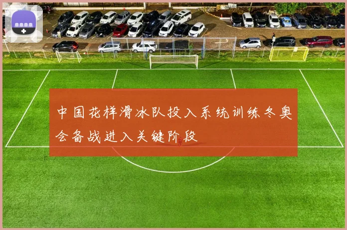 中国花样滑冰队投入系统训练冬奥会备战进入关键阶段