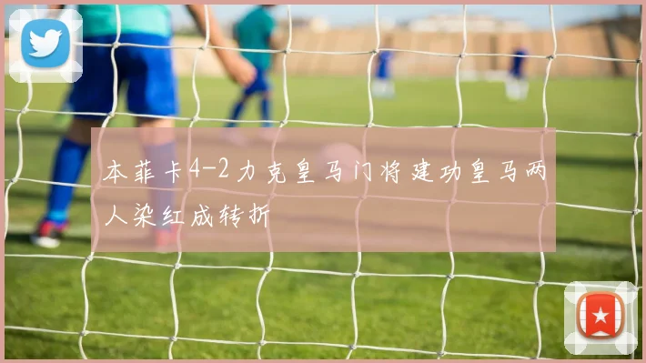 本菲卡4-2力克皇马门将建功皇马两人染红成转折