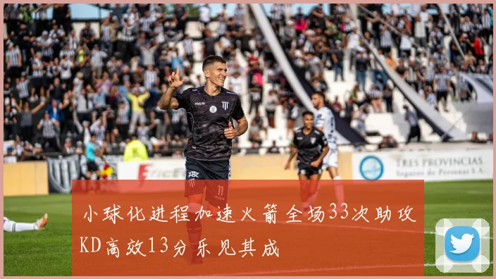 小球化进程加速火箭全场33次助攻KD高效13分乐见其成