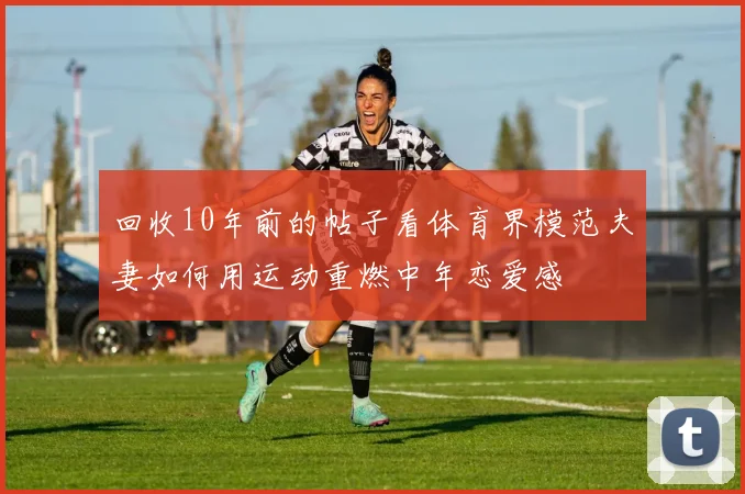回收10年前的帖子看体育界模范夫妻如何用运动重燃中年恋爱感