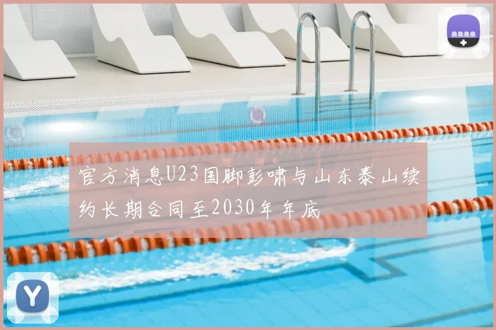 官方消息U23国脚彭啸与山东泰山续约长期合同至2030年年底