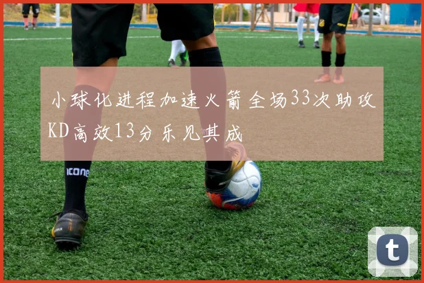 小球化进程加速火箭全场33次助攻KD高效13分乐见其成