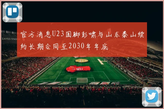 官方消息U23国脚彭啸与山东泰山续约长期合同至2030年年底