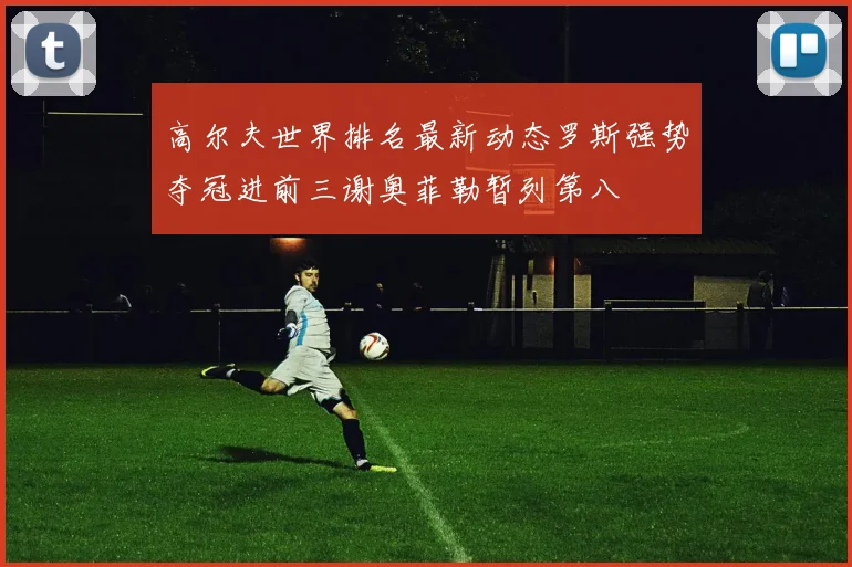 高尔夫世界排名最新动态罗斯强势夺冠进前三谢奥菲勒暂列第八