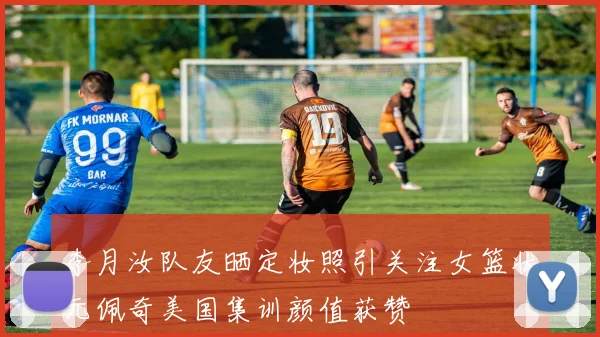 李月汝队友晒定妆照引关注女篮状元佩奇美国集训颜值获赞