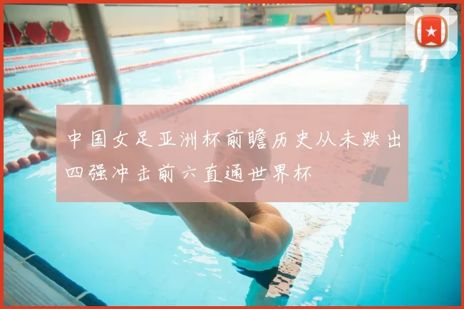 中国女足亚洲杯前瞻历史从未跌出四强冲击前六直通世界杯