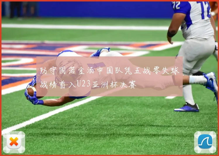 防守固若金汤中国队凭五战零失球战绩首入U23亚洲杯决赛