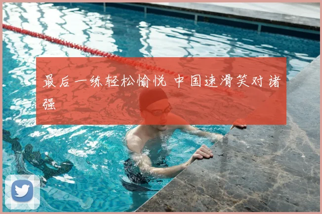 最后一练轻松愉悦 中国速滑笑对诸强