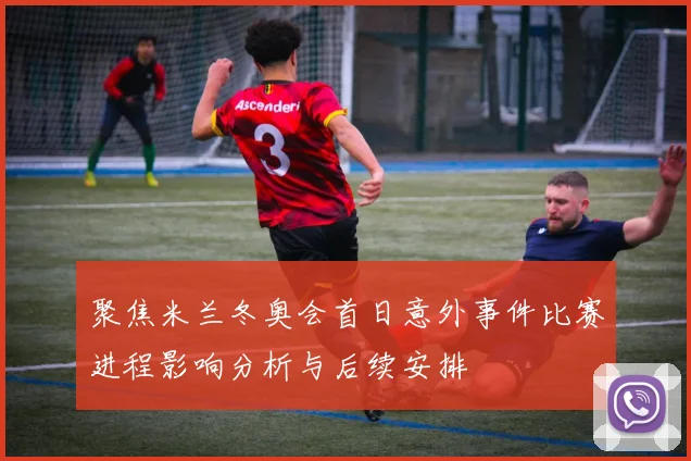 聚焦米兰冬奥会首日意外事件比赛进程影响分析与后续安排