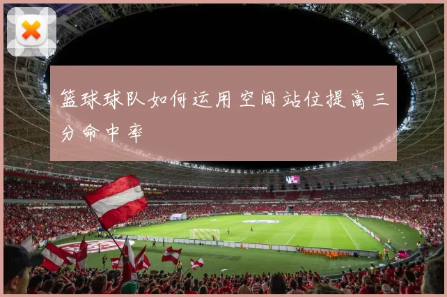 篮球球队如何运用空间站位提高三分命中率