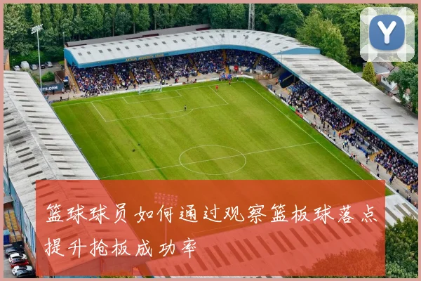 篮球球员如何通过观察篮板球落点提升抢板成功率