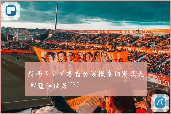 新西兰公开赛首轮战报桑切斯领先 郑蕴和位居T30