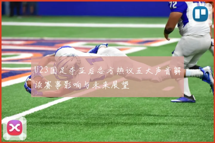 U23国足夺亚后各方热议五大声音解读赛事影响与未来展望