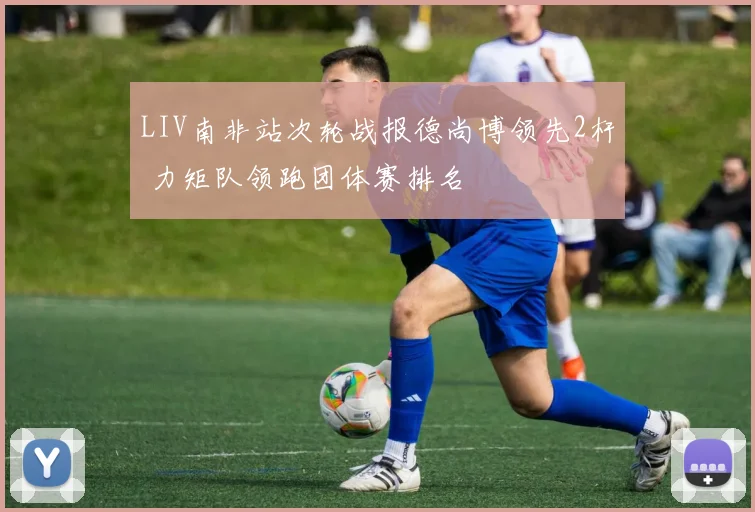 LIV南非站次轮战报德尚博领先2杆 力矩队领跑团体赛排名