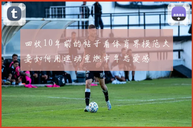 回收10年前的帖子看体育界模范夫妻如何用运动重燃中年恋爱感