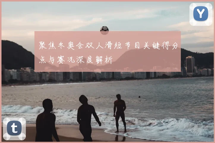 聚焦冬奥会双人滑短节目关键得分点与赛况深度解析