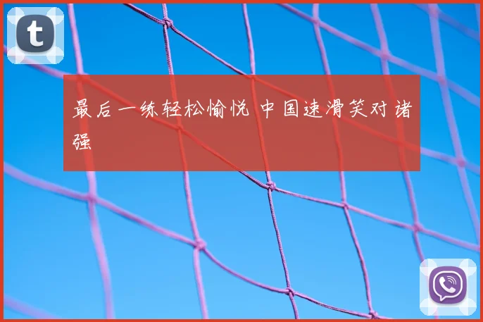 最后一练轻松愉悦 中国速滑笑对诸强